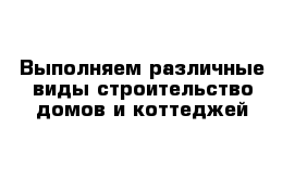 Выполняем различные виды строительство домов и коттеджей 